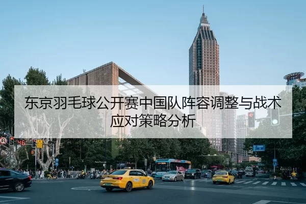 东京羽毛球公开赛中国队阵容调整与战术应对策略分析
