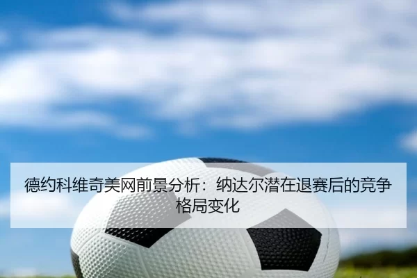 de-yue-ke-wei-qi-mei-wang-qian-jing-fen-xi-na-da-er-qian-zai-tui-sai-hou-de-jing-zheng-ge-ju-bian-hua-2-614.jpg
